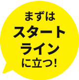 まずはスタートラインに立つ!